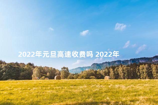 2022年元旦高速收费吗 2022年元旦山东高速收费吗